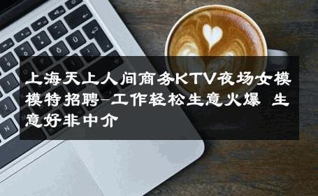 上海天上人间商务KTV夜场女模模特招聘-工作轻松生意火爆 生意好非中介