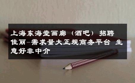 上海东海堂画廊（酒吧）招聘佳丽-需求量大正规商务平台 生意好非中介