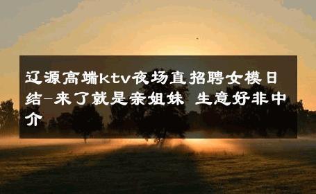 辽源高端ktv夜场直招聘女模日结-来了就是亲姐妹 生意好非中介