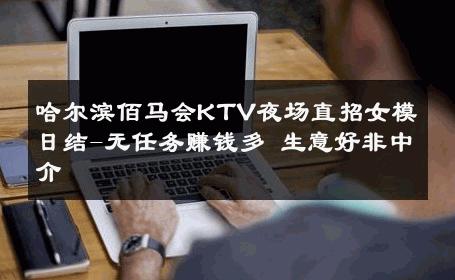 哈尔滨佰马会KTV夜场直招女模日结-无任务赚钱多 生意好非中介