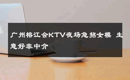 广州榕江会KTV夜场急招女模 生意好非中介
