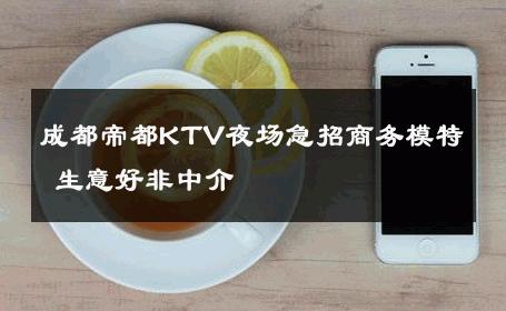 成都帝都KTV夜场急招商务模特 生意好非中介