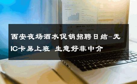 西安夜场酒水促销招聘日结-无IC卡易上班 生意好非中介