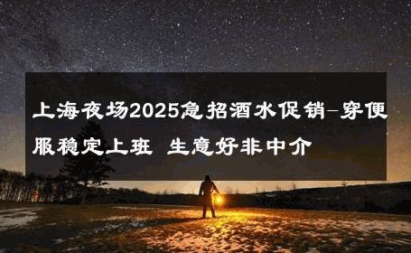 上海夜场2025急招酒水促销-穿便服稳定上班 生意好非中介
