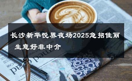 长沙新华悦界夜场2025急招佳丽 生意好非中介