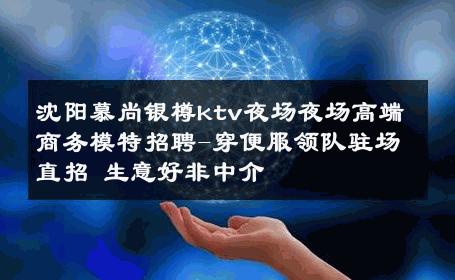 沈阳慕尚银樽ktv夜场夜场高端商务模特招聘-穿便服领队驻场直招 生意好非中介