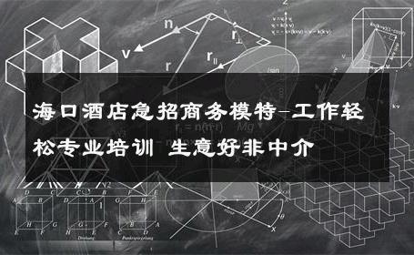 海口酒店急招商务模特-工作轻松专业培训 生意好非中介