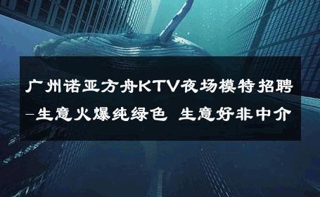 广州诺亚方舟KTV夜场模特招聘-生意火爆纯绿色 生意好非中介