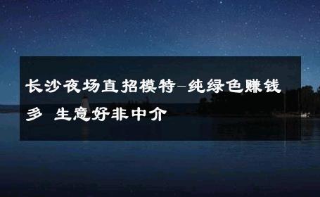 长沙夜场直招模特-纯绿色赚钱多 生意好非中介
