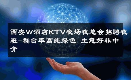 西安W酒店KTV夜场夜总会招聘夜班-翻台率高纯绿色 生意好非中介