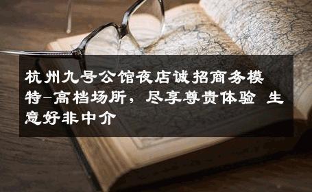 杭州九号公馆夜店诚招商务模特-高档场所，尽享尊贵体验 生意好非中介