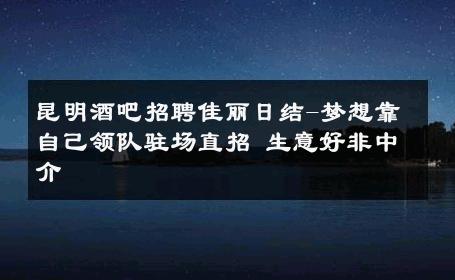 昆明酒吧招聘佳丽日结-梦想靠自己领队驻场直招 生意好非中介