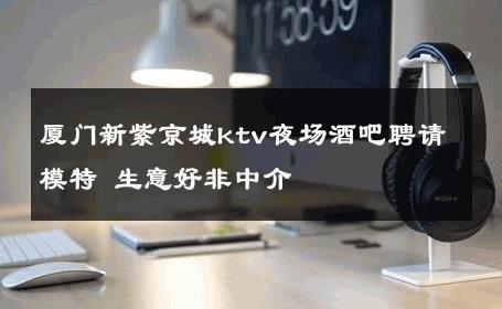 厦门新紫京城ktv夜场酒吧聘请模特 生意好非中介