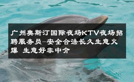 广州奥斯汀国际夜场KTV夜场招聘服务员-安全合法长久生意火爆 生意好非中介