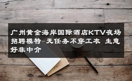 广州黄金海岸国际酒店KTV夜场招聘模特-无任务不穿工衣 生意好非中介