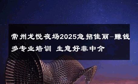 常州龙悦夜场2025急招佳丽-赚钱多专业培训 生意好非中介