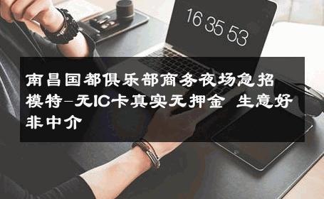南昌国都俱乐部商务夜场急招模特-无IC卡真实无押金 生意好非中介
