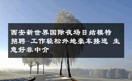 西安新世界国际夜场日结模特招聘-工作轻松外地豪车接送 生意好非中介