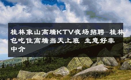 桂林象山高端KTV夜场招聘-桂林包吃住高端当天上班 生意好非中介