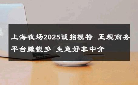 上海夜场2025诚招模特-正规商务平台赚钱多 生意好非中介