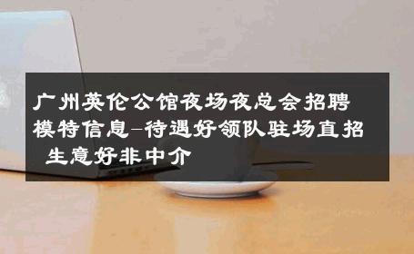 广州英伦公馆夜场夜总会招聘模特信息-待遇好领队驻场直招 生意好非中介