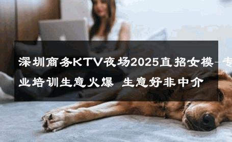 深圳商务KTV夜场2025直招女模-专业培训生意火爆 生意好非中介