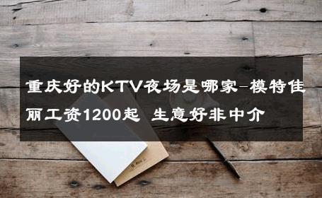 重庆好的KTV夜场是哪家-模特佳丽工资1200起 生意好非中介