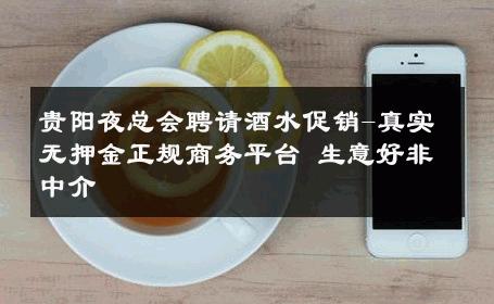 贵阳夜总会聘请酒水促销-真实无押金正规商务平台 生意好非中介