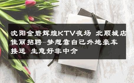 沈阳金碧辉煌KTV夜场 北顺城店佳丽招聘-梦想靠自己外地豪车接送 生意好非中介