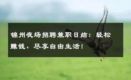 锦州夜场招聘兼职日结：轻松赚钱，尽享自由生活！