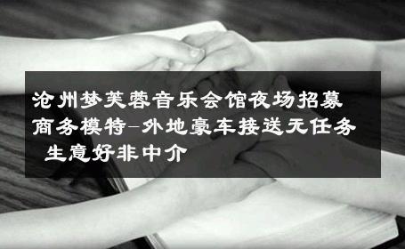 沧州梦芙蓉音乐会馆夜场招募商务模特-外地豪车接送无任务 生意好非中介