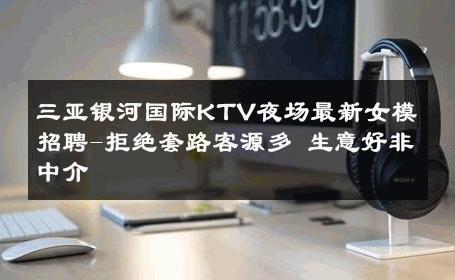 三亚银河国际KTV夜场最新女模招聘-拒绝套路客源多 生意好非中介