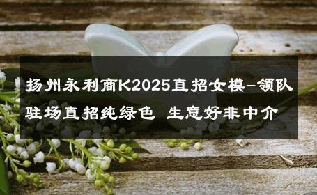 扬州永利商K2025直招女模-领队驻场直招纯绿色 生意好非中介