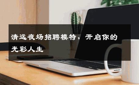 清远夜场招聘模特，开启你的光彩人生