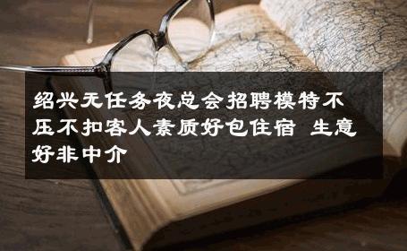 绍兴无任务夜总会招聘模特不压不扣客人素质好包住宿 生意好非中介