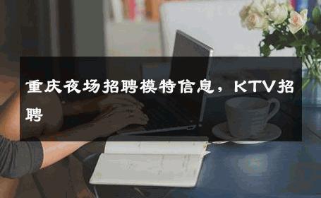 重庆夜场招聘模特信息，KTV招聘
