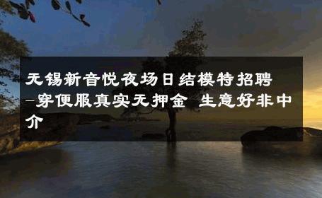 无锡新音悦夜场日结模特招聘-穿便服真实无押金 生意好非中介