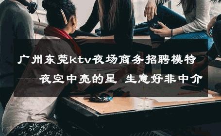 广州东莞ktv夜场商务招聘模特---夜空中亮的星 生意好非中介