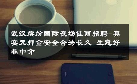 武汉缤纷国际夜场佳丽招聘-真实无押金安全合法长久 生意好非中介