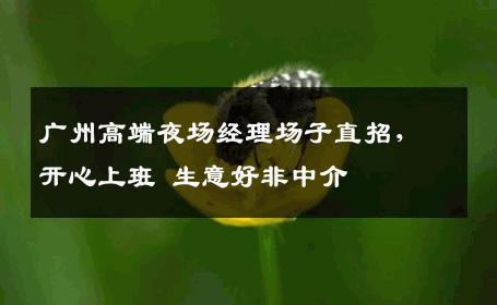 广州高端夜场经理场子直招，开心上班 生意好非中介