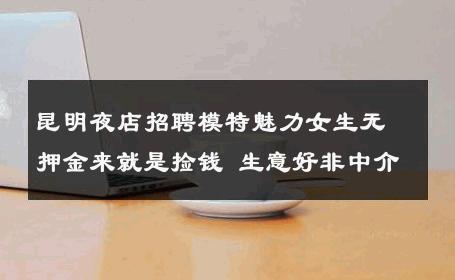 昆明夜店招聘模特魅力女生无押金来就是捡钱 生意好非中介