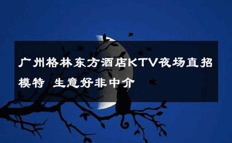 广州格林东方酒店KTV夜场直招模特 生意好非中介