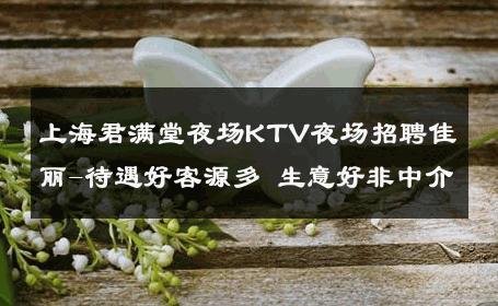 上海君满堂夜场KTV夜场招聘佳丽-待遇好客源多 生意好非中介
