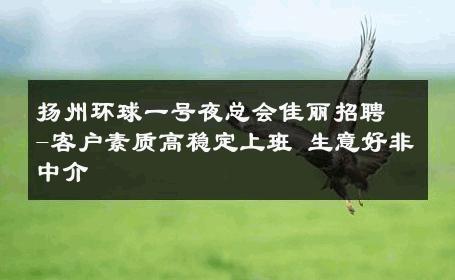 扬州环球一号夜总会佳丽招聘-客户素质高稳定上班 生意好非中介
