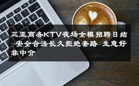三亚商务KTV夜场女模招聘日结-安全合法长久拒绝套路 生意好非中介