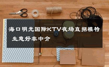 海口明光国际KTV夜场直招模特 生意好非中介