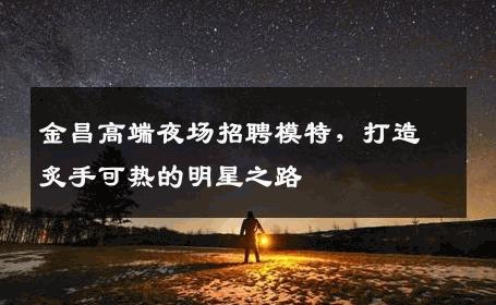金昌高端夜场招聘模特，打造炙手可热的明星之路