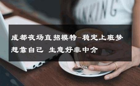 成都夜场直招模特-稳定上班梦想靠自己 生意好非中介