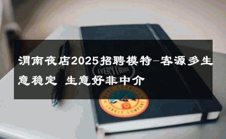 渭南夜店2025招聘模特-客源多生意稳定 生意好非中介