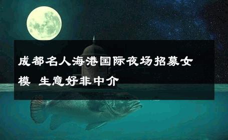 成都名人海港国际夜场招募女模 生意好非中介